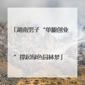 湖南男子“单腿创业”撑起绿色园林梦