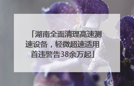 湖南全面清理高速测速设备，轻微超速适用首违警告38余万起