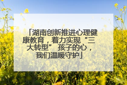 湖南创新推进心理健康教育，着力实现“三大转型” 孩子的心，我们温暖守护
