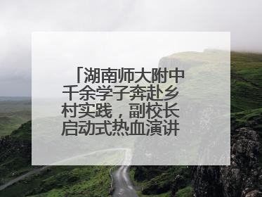 湖南师大附中千余学子奔赴乡村实践，副校长启动式热血演讲唤青春共鸣