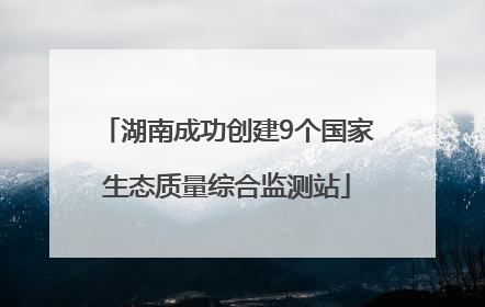 湖南成功创建9个国家生态质量综合监测站