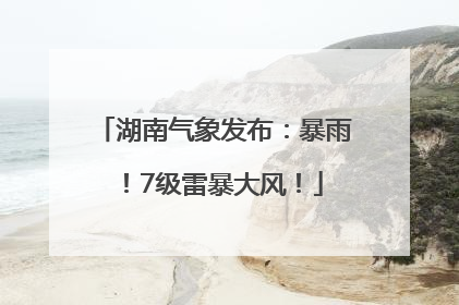湖南气象发布：暴雨！7级雷暴大风！