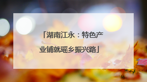 湖南江永：特色产业铺就瑶乡振兴路