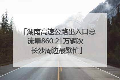 湖南高速公路出入口总流量860.21万辆次 长沙周边最繁忙