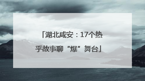 湖北咸安：17个热乎故事聊“爆”舞台