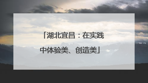 湖北宜昌：在实践中体验美、创造美