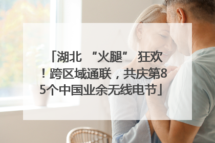 湖北 “火腿” 狂欢！跨区域通联，共庆第85个中国业余无线电节