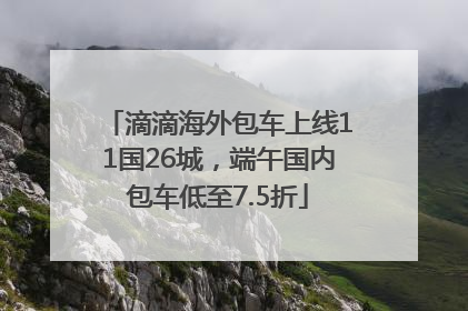 滴滴海外包车上线11国26城，端午国内包车低至7.5折