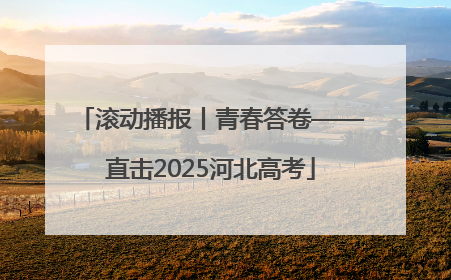 滚动播报丨青春答卷——直击2025河北高考