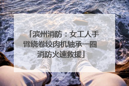 滨州消防：女工人手臂绕卷绞肉机轴承一圈 消防火速救援