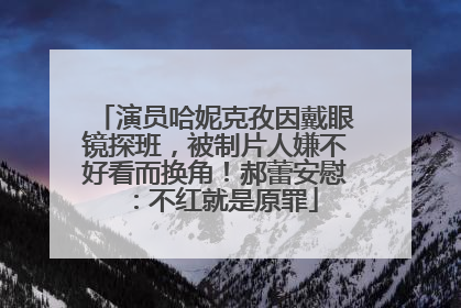 演员哈妮克孜因戴眼镜探班，被制片人嫌不好看而换角！郝蕾安慰：不红就是原罪