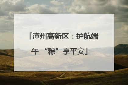 漳州高新区：护航端午 “粽”享平安