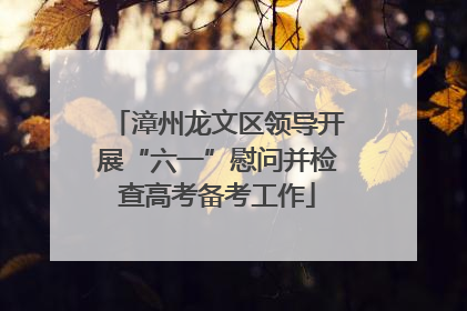 漳州龙文区领导开展“六一”慰问并检查高考备考工作