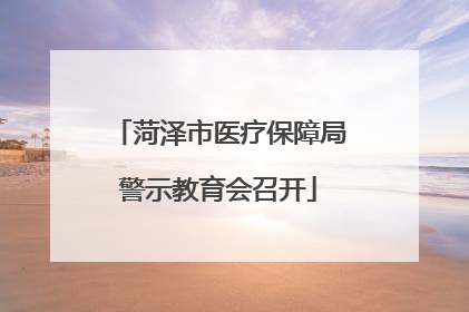 菏泽市医疗保障局警示教育会召开