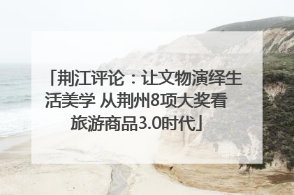 荆江评论：让文物演绎生活美学 从荆州8项大奖看旅游商品3.0时代