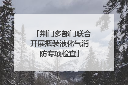 荆门多部门联合开展瓶装液化气消防专项检查