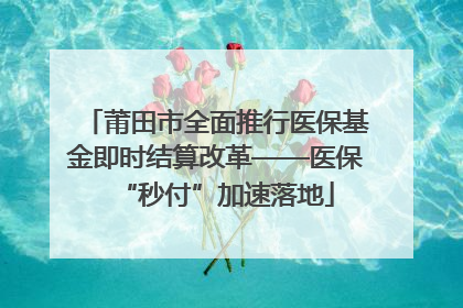 莆田市全面推行医保基金即时结算改革——医保“秒付”加速落地