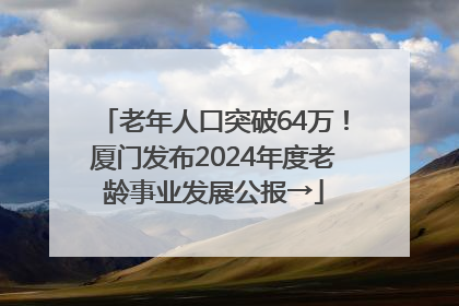 老年人口突破64万！厦门发布2024年度老龄事业发展公报→