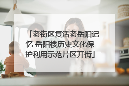 老街区复活老岳阳记忆 岳阳楼历史文化保护利用示范片区开街