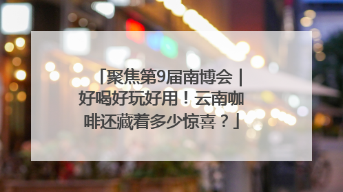 聚焦第9届南博会｜好喝好玩好用！云南咖啡还藏着多少惊喜？