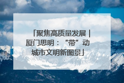 聚焦高质量发展｜厦门思明：“带”动城市文明新图景
