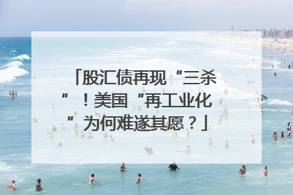股汇债再现“三杀”！美国“再工业化”为何难遂其愿？