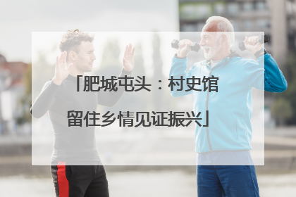 肥城屯头：村史馆留住乡情见证振兴