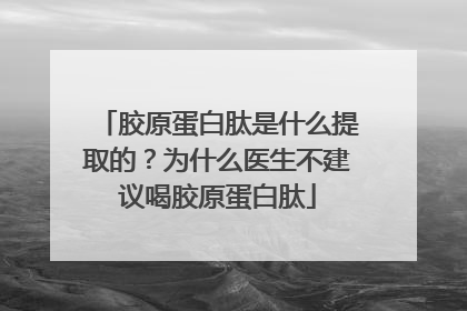 胶原蛋白肽是什么提取的？为什么医生不建议喝胶原蛋白肽