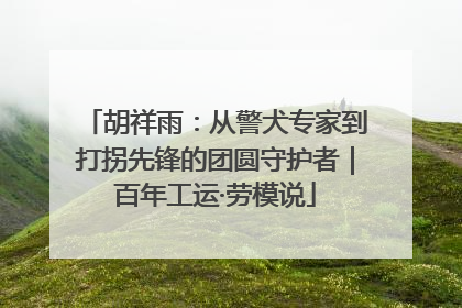 胡祥雨：从警犬专家到打拐先锋的团圆守护者｜百年工运·劳模说