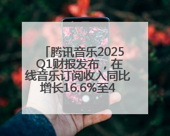 腾讯音乐2025 Q1财报发布，在线音乐订阅收入同比增长16.6%至42.2亿元