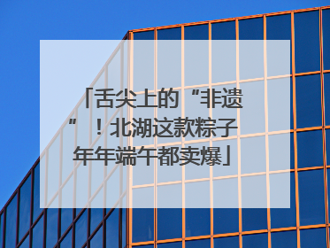 舌尖上的“非遗”！北湖这款粽子年年端午都卖爆