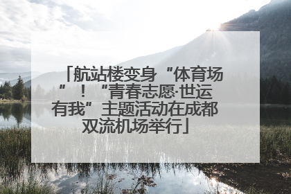 航站楼变身“体育场”！“青春志愿·世运有我”主题活动在成都双流机场举行