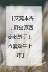 艾蒿本香，野兽派西秦刺绣手工香囊端午上市