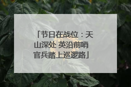 节日在战位：天山深处 英沿前哨官兵踏上巡逻路