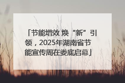 节能增效 焕“新”引领，2025年湖南省节能宣传周在娄底启幕