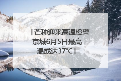 芒种迎来高温橙警 京城6月5日最高温或达37℃
