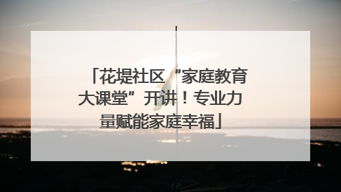 花堤社区“家庭教育大课堂”开讲！专业力量赋能家庭幸福