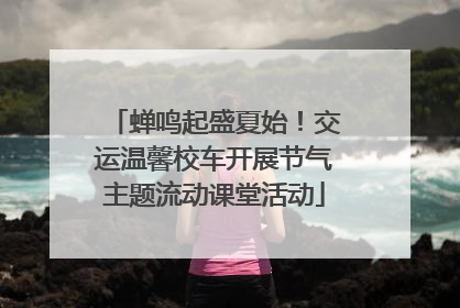 蝉鸣起盛夏始！交运温馨校车开展节气主题流动课堂活动