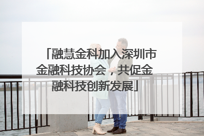 融慧金科加入深圳市金融科技协会，共促金融科技创新发展