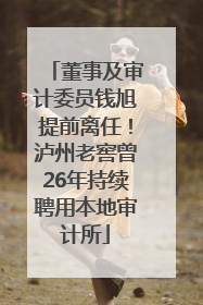 董事及审计委员钱旭提前离任！泸州老窖曾26年持续聘用本地审计所