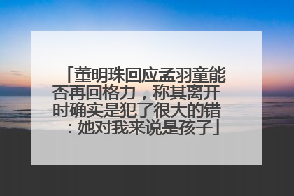 董明珠回应孟羽童能否再回格力，称其离开时确实是犯了很大的错：她对我来说是孩子