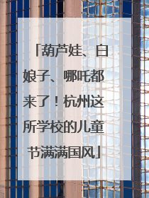 葫芦娃、白娘子、哪吒都来了！杭州这所学校的儿童节满满国风