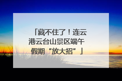 藏不住了！连云港云台山景区端午假期“放大招”