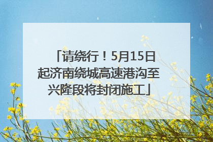 请绕行！5月15日起济南绕城高速港沟至兴隆段将封闭施工