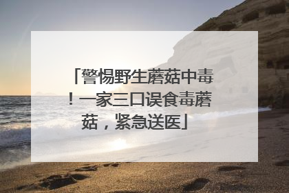 警惕野生蘑菇中毒！一家三口误食毒蘑菇，紧急送医