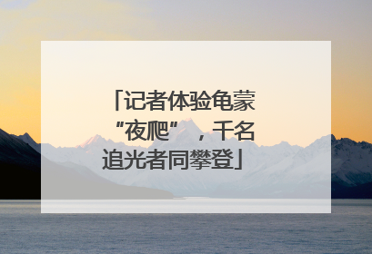 记者体验龟蒙“夜爬”，千名追光者同攀登