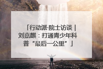 行动派·院士访谈｜刘嘉麒：打通青少年科普“最后一公里”