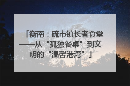 衡南：硫市镇长者食堂——从“孤独餐桌”到文明的“温馨港湾”