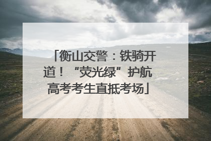 衡山交警：铁骑开道！“荧光绿”护航高考考生直抵考场