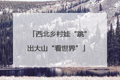 西北乡村娃“跳”出大山“看世界”